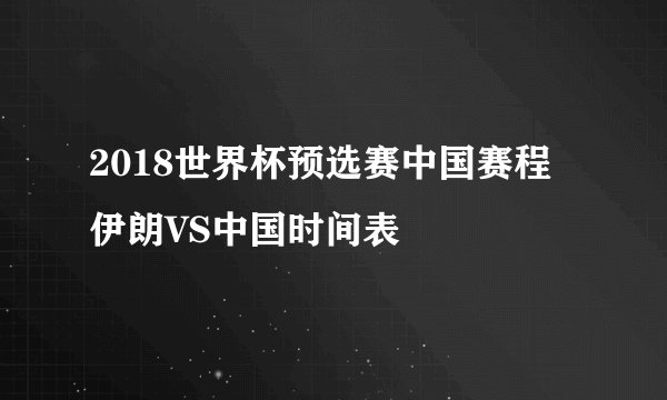 2018世界杯预选赛中国赛程  伊朗VS中国时间表