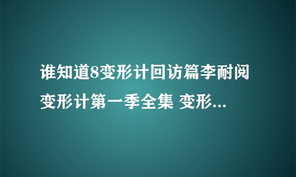 谁知道8变形计回访篇李耐阅 变形计第一季全集 变形计2011第一季？变形计？