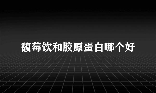 馥莓饮和胶原蛋白哪个好