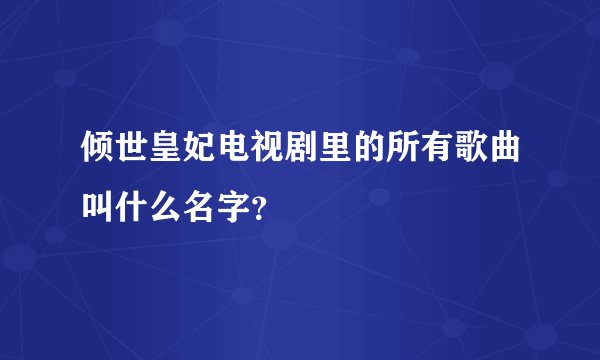 倾世皇妃电视剧里的所有歌曲叫什么名字？
