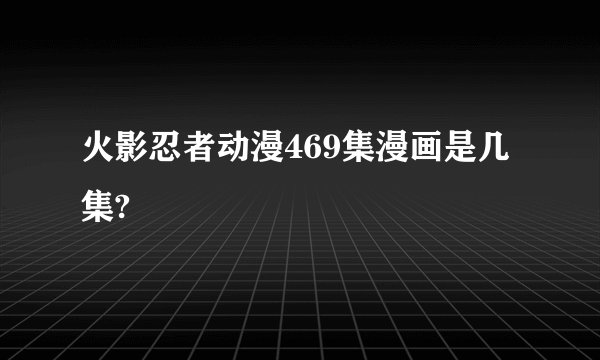 火影忍者动漫469集漫画是几集?