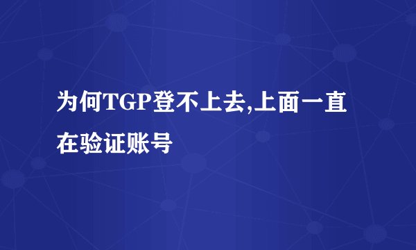 为何TGP登不上去,上面一直在验证账号