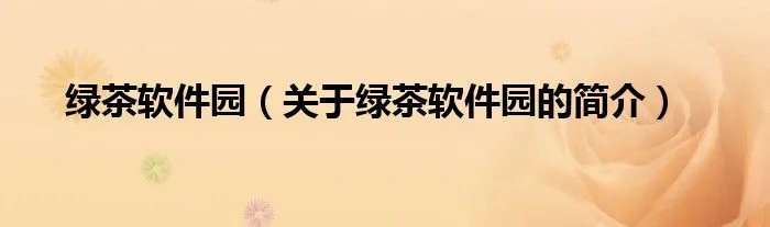 绿茶软件园（关于绿茶软件园的简介）