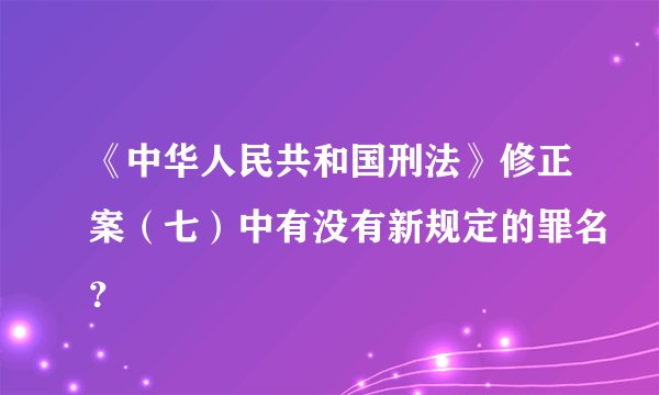 《中华人民共和国刑法》修正案(七)中有没有新规定的罪名?