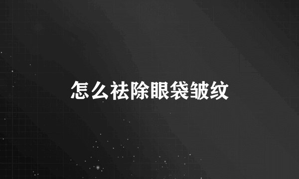怎么祛除眼袋皱纹