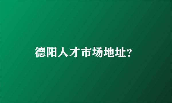德阳人才市场地址？