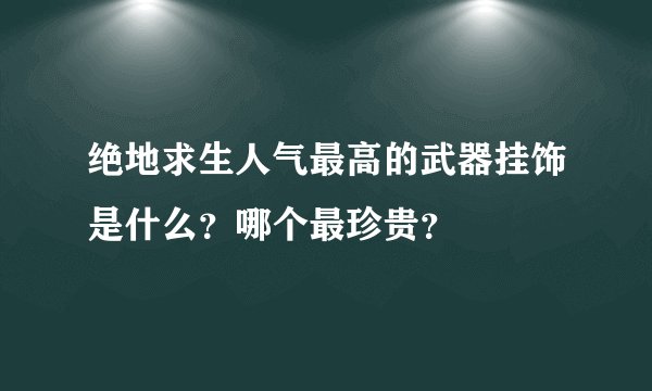 绝地求生人气最高的武器挂饰是什么？哪个最珍贵？