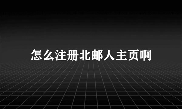 怎么注册北邮人主页啊