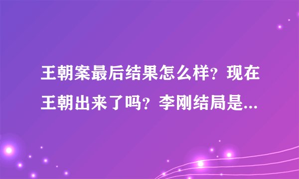 王朝案最后结果怎么样？现在王朝出来了吗？李刚结局是怎么样的？