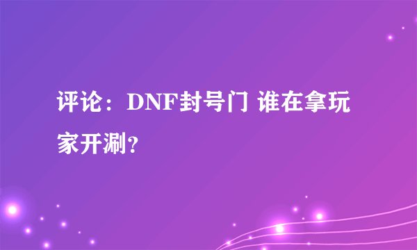评论:DNF封号门 谁在拿玩家开涮?