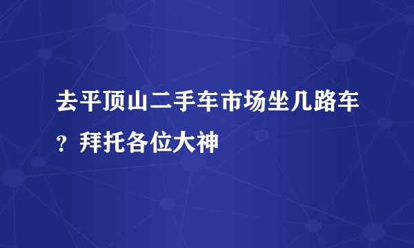 去平顶山二手车市场坐几路车？拜托各位大神