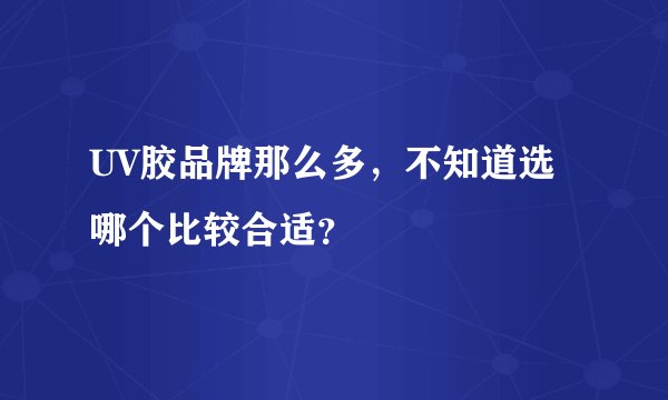 UV胶品牌那么多，不知道选哪个比较合适？
