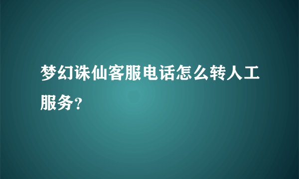 梦幻诛仙客服电话怎么转人工服务？