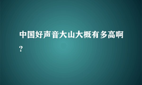中国好声音大山大概有多高啊?