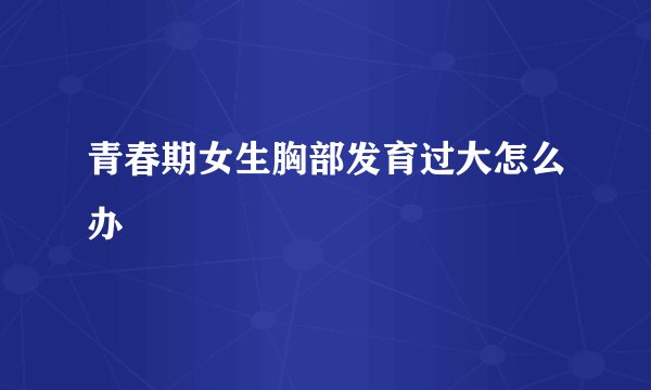 青春期女生胸部发育过大怎么办
