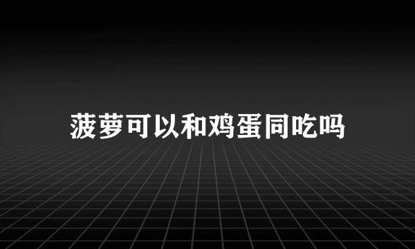菠萝可以和鸡蛋同吃吗