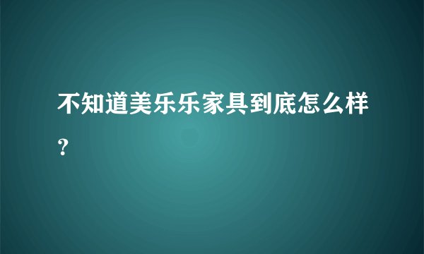 不知道美乐乐家具到底怎么样？