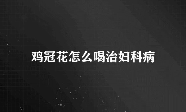 鸡冠花怎么喝治妇科病