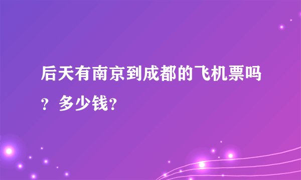 后天有南京到成都的飞机票吗?多少钱?