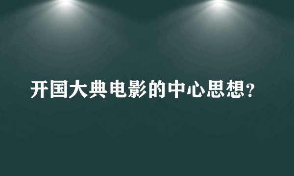 开国大典电影的中心思想?