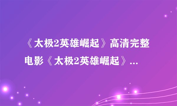 《太极2英雄崛起》高清完整 电影《太极2英雄崛起》DVD迅雷下载
