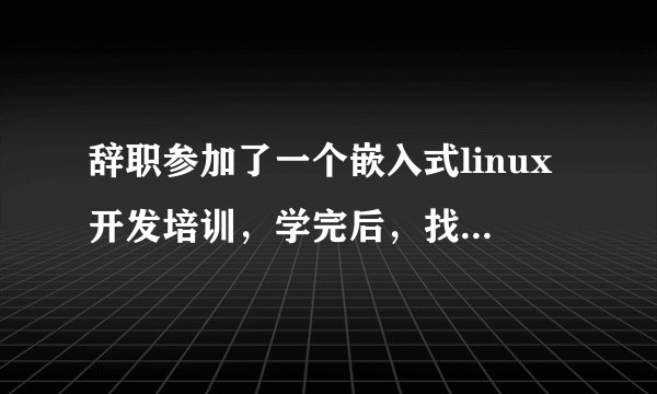 辞职参加了一个嵌入式linux开发培训，学完后，找不到工作，怎么破