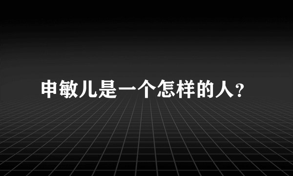 申敏儿是一个怎样的人？