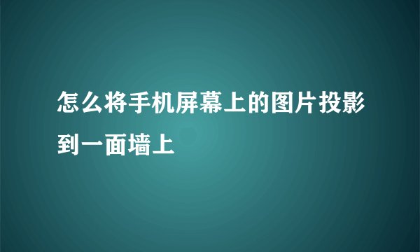 怎么将手机屏幕上的图片投影到一面墙上