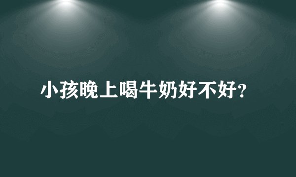小孩晚上喝牛奶好不好？