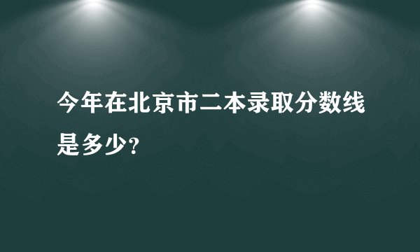今年在北京市二本录取分数线是多少？