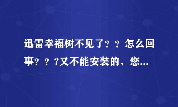 迅雷幸福树不见了？？怎么回事？？?又不能安装的，您的客户端版本过低，无法安装幸福树，请先升级客户端