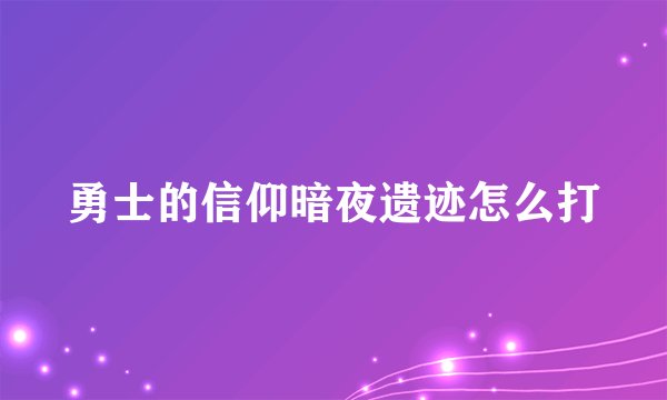 勇士的信仰暗夜遗迹怎么打