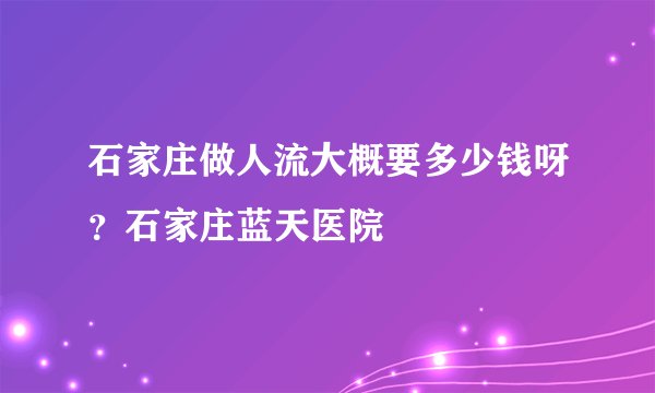 石家庄做人流大概要多少钱呀？石家庄蓝天医院