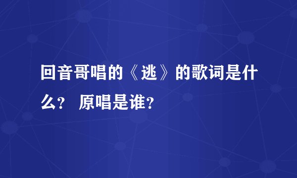 回音哥唱的《逃》的歌词是什么? 原唱是谁?