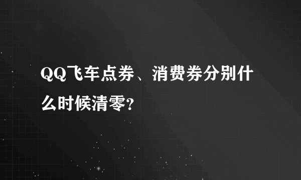 QQ飞车点券、消费券分别什么时候清零?