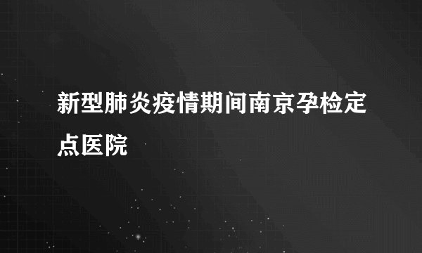 新型肺炎疫情期间南京孕检定点医院