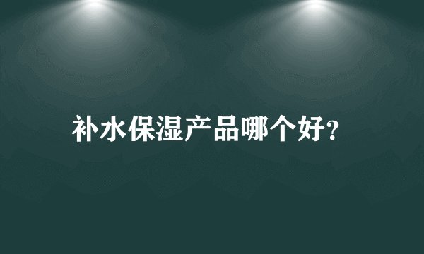 补水保湿产品哪个好？