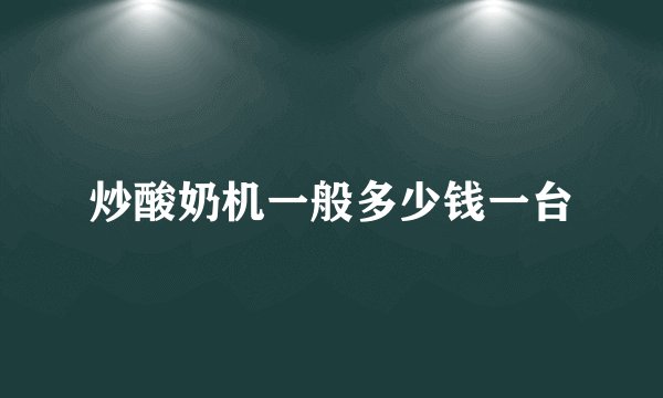 炒酸奶机一般多少钱一台