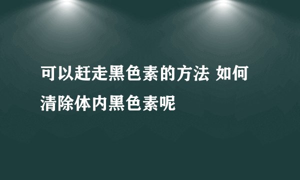 可以赶走黑色素的方法 如何清除体内黑色素呢