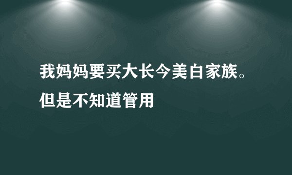 我妈妈要买大长今美白家族。但是不知道管用