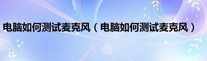 电脑如何测试麦克风(电脑如何测试麦克风)