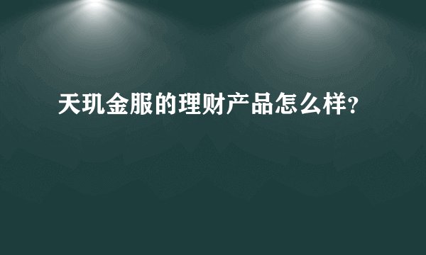 天玑金服的理财产品怎么样？