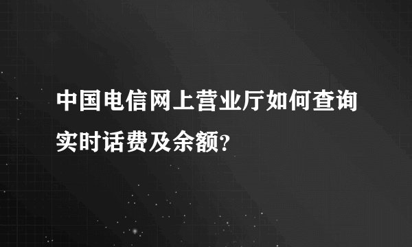 中国电信网上营业厅如何查询实时话费及余额？