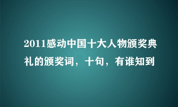 2011感动中国十大人物颁奖典礼的颁奖词，十句，有谁知到
