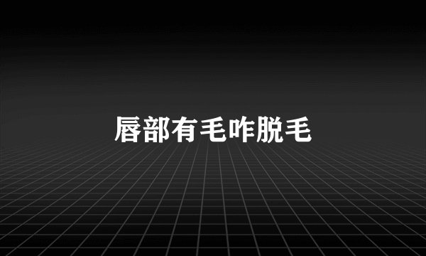 唇部有毛咋脱毛