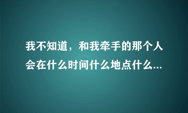 我不知道，和我牵手的那个人会在什么时间什么地点什么场合出现