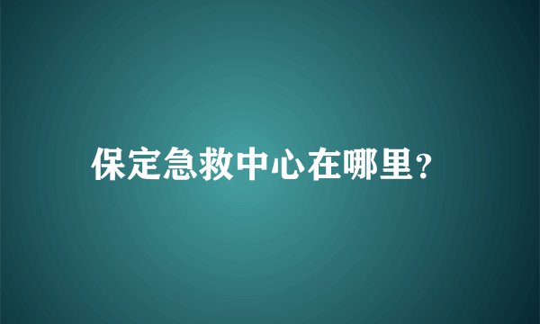 保定急救中心在哪里？