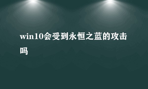 win10会受到永恒之蓝的攻击吗