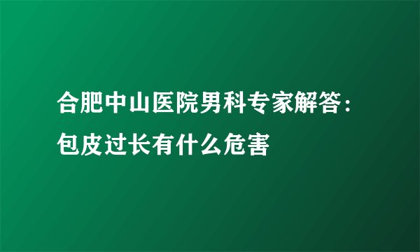 合肥中山医院男科专家解答:包皮过长有什么危害