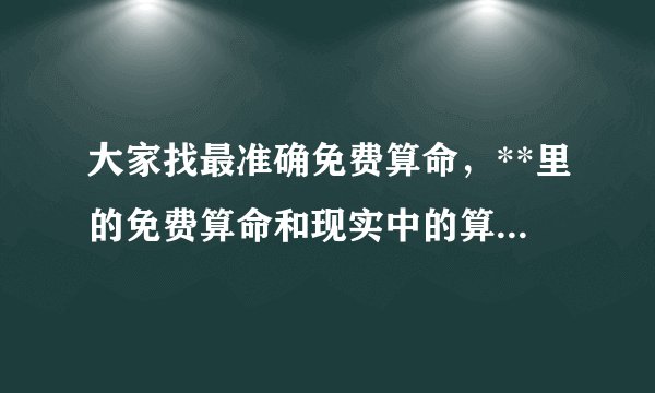 大家找最准确免费算命，**里的免费算命和现实中的算命哪个比较准确？